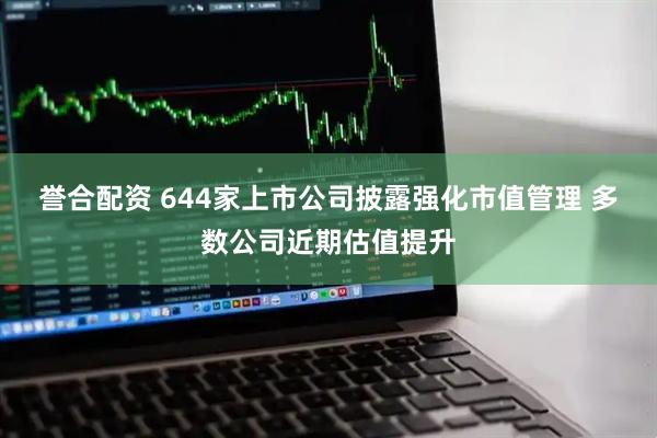 誉合配资 644家上市公司披露强化市值管理 多数公司近期估值提升