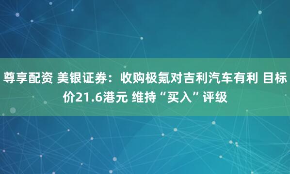 尊享配资 美银证券：收购极氪对吉利汽车有利 目标价21.6港元 维持“买入”评级