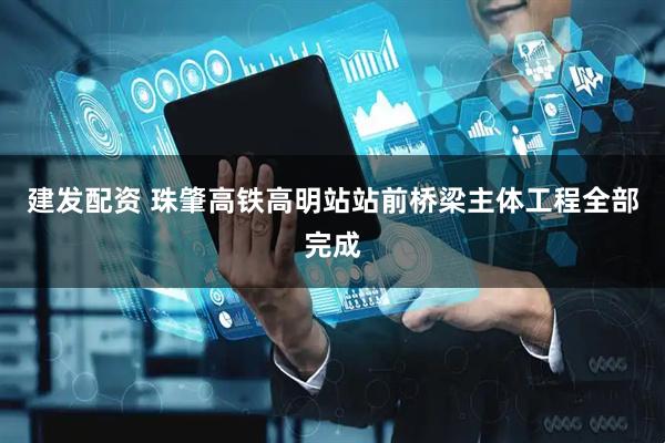 建发配资 珠肇高铁高明站站前桥梁主体工程全部完成