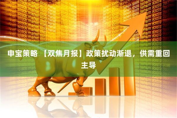 申宝策略 【双焦月报】政策扰动渐退，供需重回主导