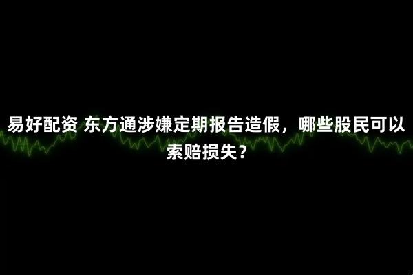 易好配资 东方通涉嫌定期报告造假，哪些股民可以索赔损失？